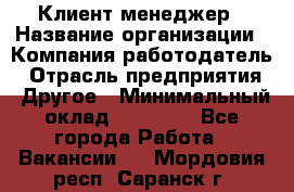 Клиент-менеджер › Название организации ­ Компания-работодатель › Отрасль предприятия ­ Другое › Минимальный оклад ­ 24 000 - Все города Работа » Вакансии   . Мордовия респ.,Саранск г.